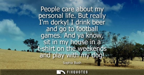 Small: People care about my personal life. But really Im dorky! I drink beer and go to football games.