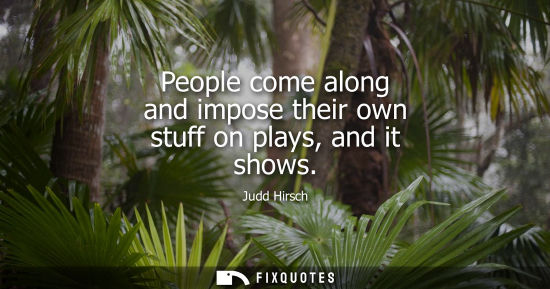 Small: People come along and impose their own stuff on plays, and it shows