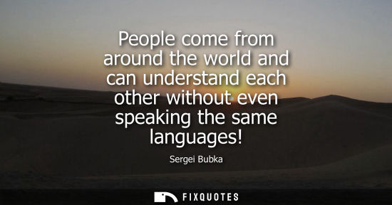 Small: People come from around the world and can understand each other without even speaking the same language