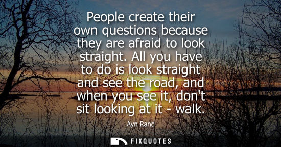 Small: People create their own questions because they are afraid to look straight. All you have to do is look 