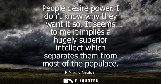 Small: People desire power. I dont know why they want it so. It seems to me it implies a hugely superior intel