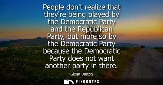 Small: People dont realize that theyre being played by the Democratic Party and the Republican Party, but more