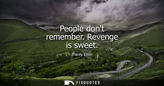 Small: People dont remember. Revenge is sweet