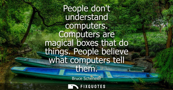 Small: People dont understand computers. Computers are magical boxes that do things. People believe what compu
