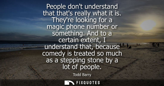 Small: People dont understand that thats really what it is. Theyre looking for a magic phone number or somethi