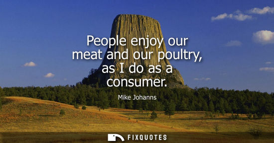 Small: People enjoy our meat and our poultry, as I do as a consumer