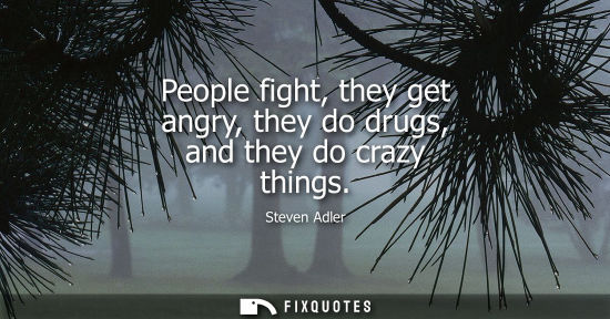 Small: People fight, they get angry, they do drugs, and they do crazy things