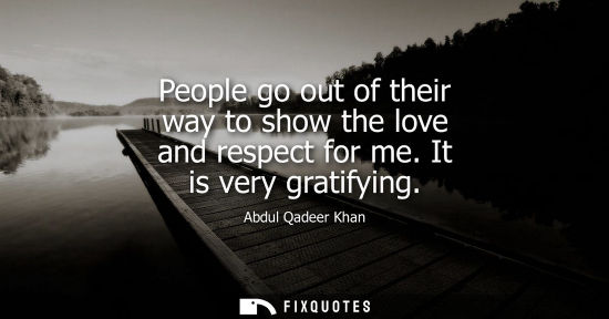Small: People go out of their way to show the love and respect for me. It is very gratifying