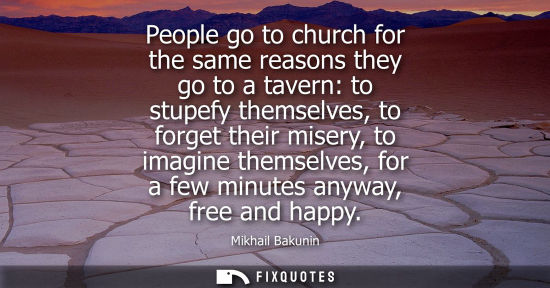 Small: People go to church for the same reasons they go to a tavern: to stupefy themselves, to forget their misery, t