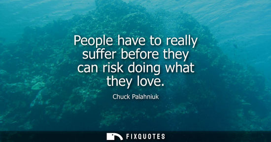 Small: People have to really suffer before they can risk doing what they love