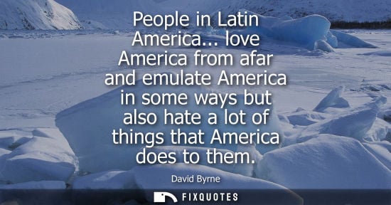 Small: People in Latin America... love America from afar and emulate America in some ways but also hate a lot 