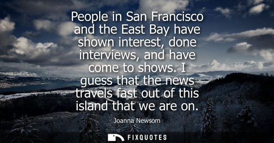 Small: People in San Francisco and the East Bay have shown interest, done interviews, and have come to shows.