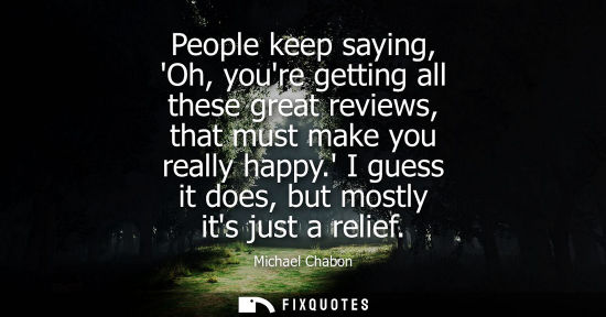 Small: People keep saying, Oh, youre getting all these great reviews, that must make you really happy. I guess