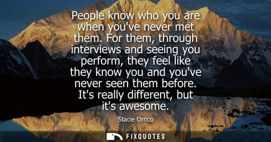 Small: People know who you are when youve never met them. For them, through interviews and seeing you perform, they f