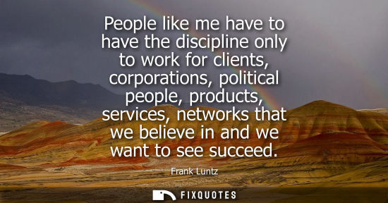 Small: People like me have to have the discipline only to work for clients, corporations, political people, pr