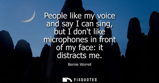 Small: People like my voice and say I can sing, but I dont like microphones in front of my face: it distracts 