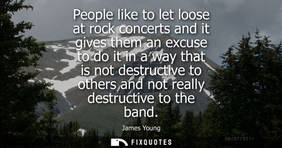 Small: People like to let loose at rock concerts and it gives them an excuse to do it in a way that is not des