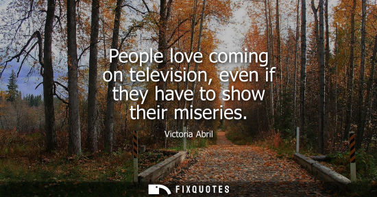 Small: People love coming on television, even if they have to show their miseries