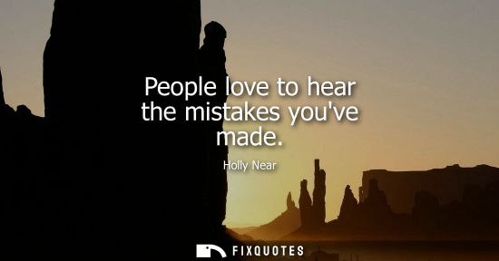 Small: People love to hear the mistakes youve made