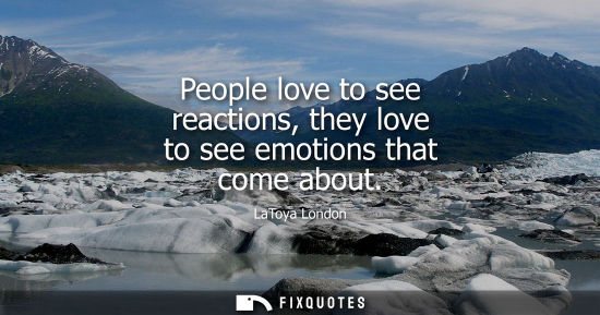 Small: People love to see reactions, they love to see emotions that come about