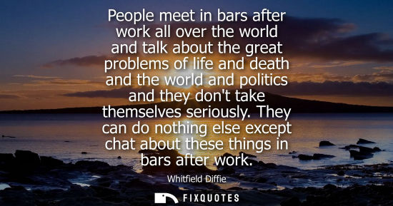 Small: People meet in bars after work all over the world and talk about the great problems of life and death a