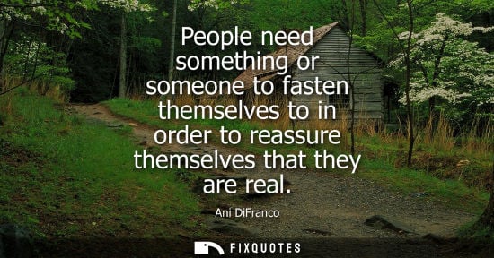 Small: People need something or someone to fasten themselves to in order to reassure themselves that they are 