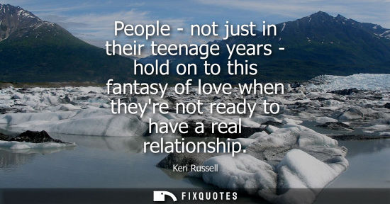 Small: People - not just in their teenage years - hold on to this fantasy of love when theyre not ready to have a rea
