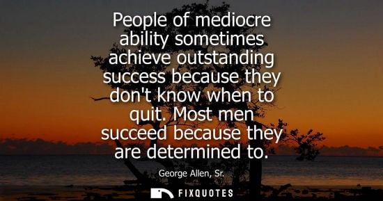 Small: People of mediocre ability sometimes achieve outstanding success because they dont know when to quit. Most men