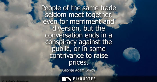 Small: People of the same trade seldom meet together, even for merriment and diversion, but the conversation e
