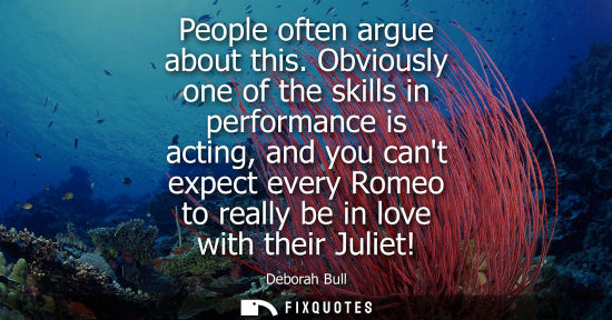 Small: People often argue about this. Obviously one of the skills in performance is acting, and you cant expect every