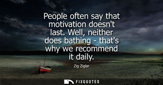 Small: People often say that motivation doesnt last. Well, neither does bathing - thats why we recommend it daily