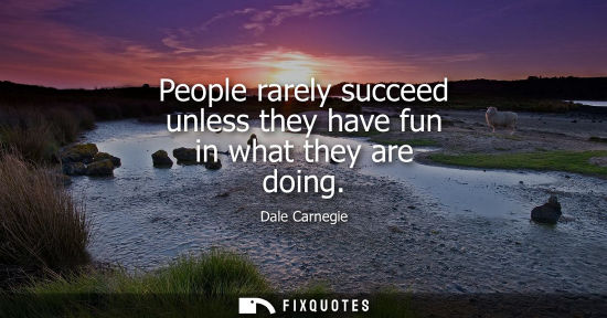 Small: People rarely succeed unless they have fun in what they are doing