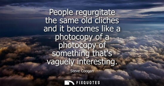 Small: People regurgitate the same old cliches and it becomes like a photocopy of a photocopy of something tha