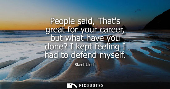 Small: People said, Thats great for your career, but what have you done? I kept feeling I had to defend myself