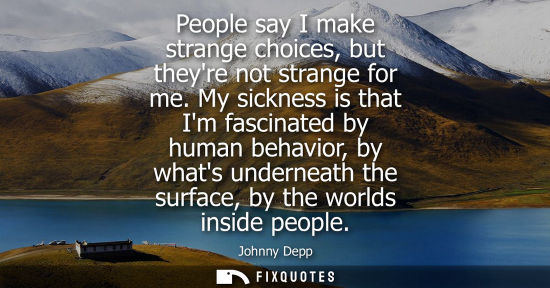 Small: People say I make strange choices, but theyre not strange for me. My sickness is that Im fascinated by 