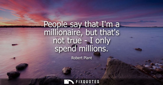 Small: People say that Im a millionaire, but thats not true - I only spend millions