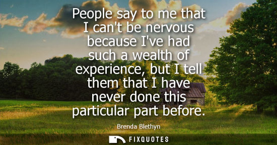 Small: People say to me that I cant be nervous because Ive had such a wealth of experience, but I tell them th