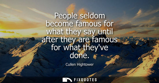 Small: People seldom become famous for what they say until after they are famous for what theyve done