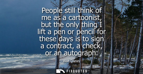 Small: People still think of me as a cartoonist, but the only thing I lift a pen or pencil for these days is to sign 