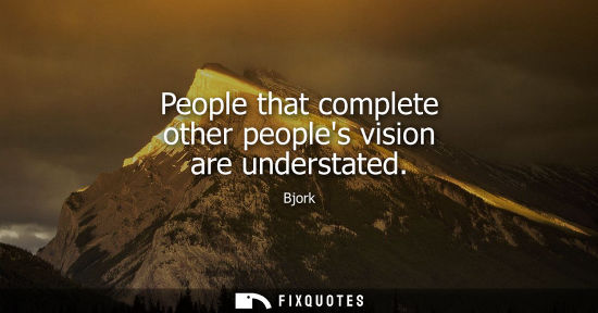 Small: People that complete other peoples vision are understated