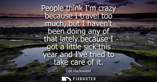 Small: People think Im crazy because I travel too much, but I havent been doing any of that lately because I g