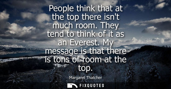Small: People think that at the top there isnt much room. They tend to think of it as an Everest. My message i