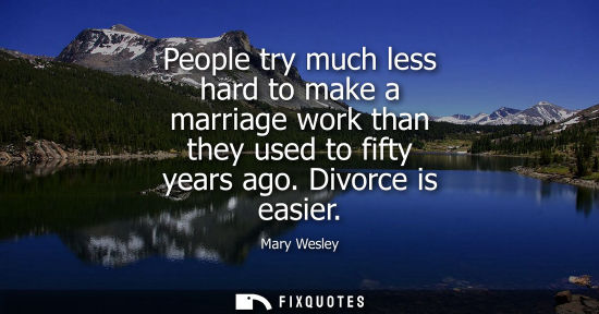Small: People try much less hard to make a marriage work than they used to fifty years ago. Divorce is easier