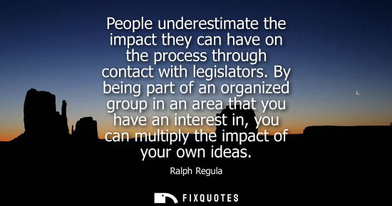 Small: People underestimate the impact they can have on the process through contact with legislators.