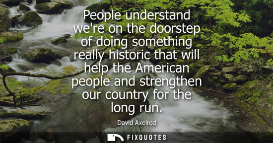 Small: People understand were on the doorstep of doing something really historic that will help the American p