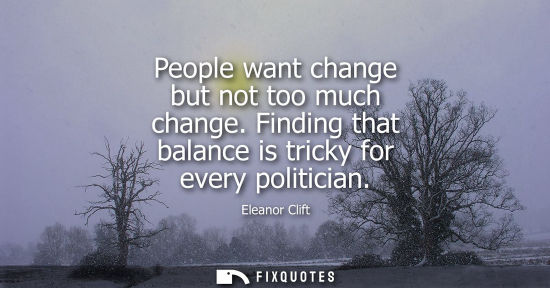 Small: People want change but not too much change. Finding that balance is tricky for every politician