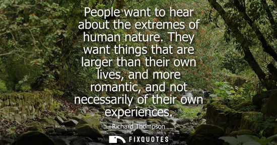 Small: People want to hear about the extremes of human nature. They want things that are larger than their own lives,