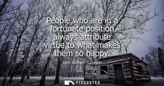 Small: People who are in a fortunate position always attribute virtue to what makes them so happy