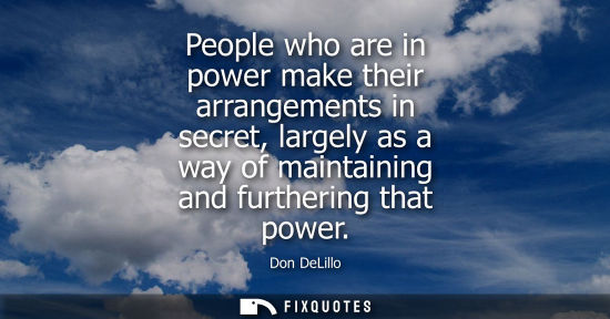 Small: People who are in power make their arrangements in secret, largely as a way of maintaining and furtheri