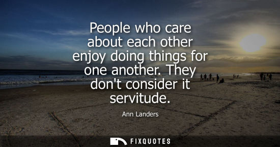 Small: People who care about each other enjoy doing things for one another. They dont consider it servitude